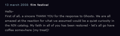 We are all amazed at the reaction for what we assumed would be a quiet curiosity in the NIN catalog. My faith in all of you has been restored - let's all go have coffee somewhere (my treat)!